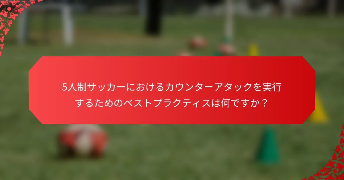 5人制サッカーにおけるカウンターアタックを実行するためのベストプラクティスは何ですか?