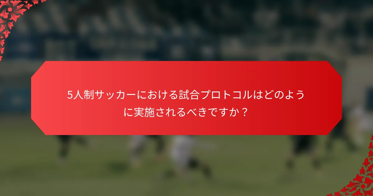 5人制サッカーにおける試合プロトコルはどのように実施されるべきですか?