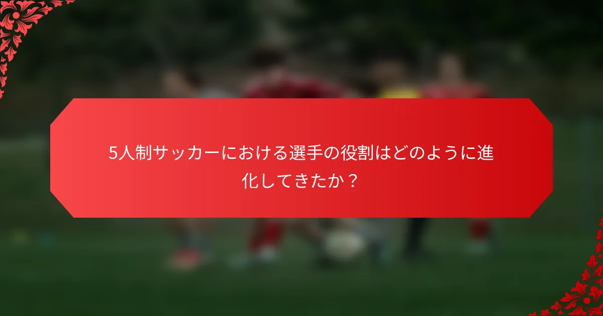 5人制サッカーにおける選手の役割はどのように進化してきたか?