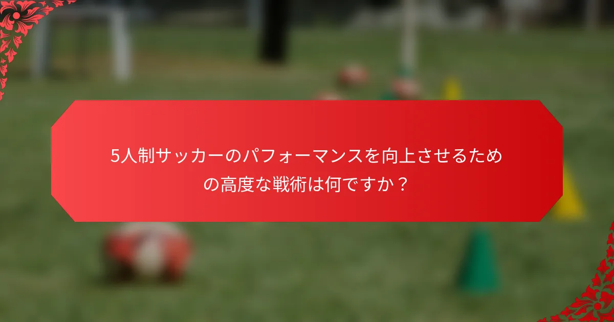 5人制サッカーのパフォーマンスを向上させるための高度な戦術は何ですか?