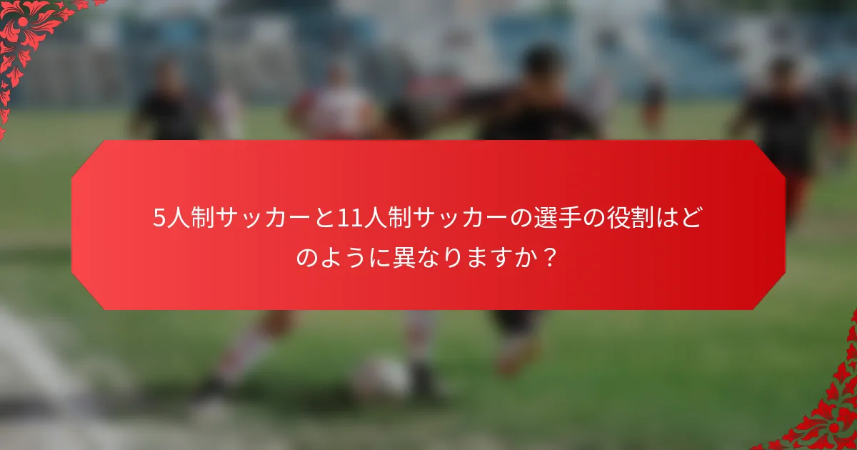5人制サッカーと11人制サッカーの選手の役割はどのように異なりますか?