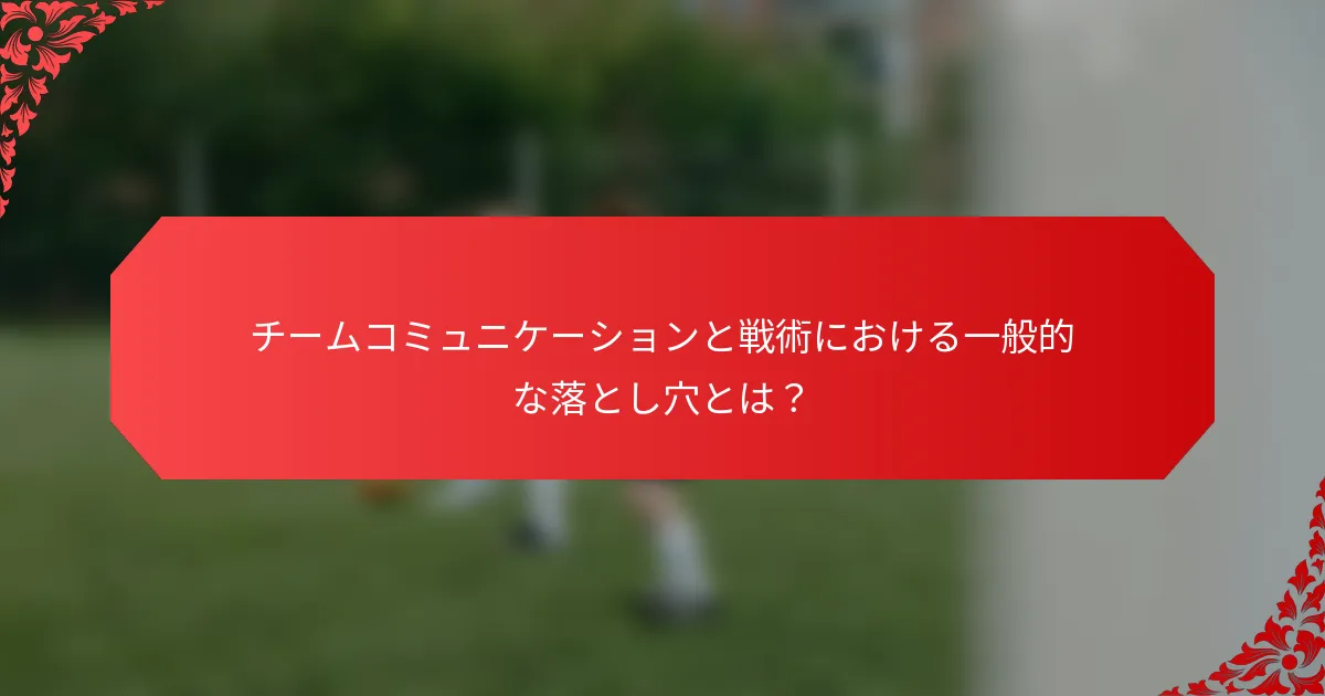 チームコミュニケーションと戦術における一般的な落とし穴とは?