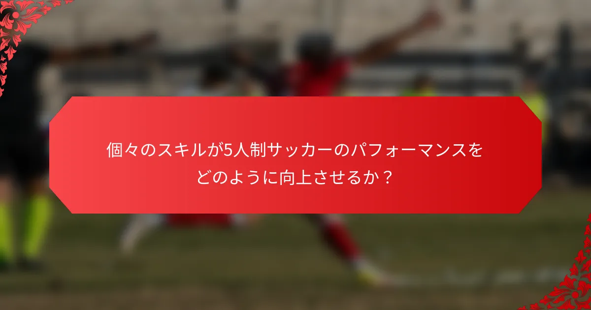 個々のスキルが5人制サッカーのパフォーマンスをどのように向上させるか?
