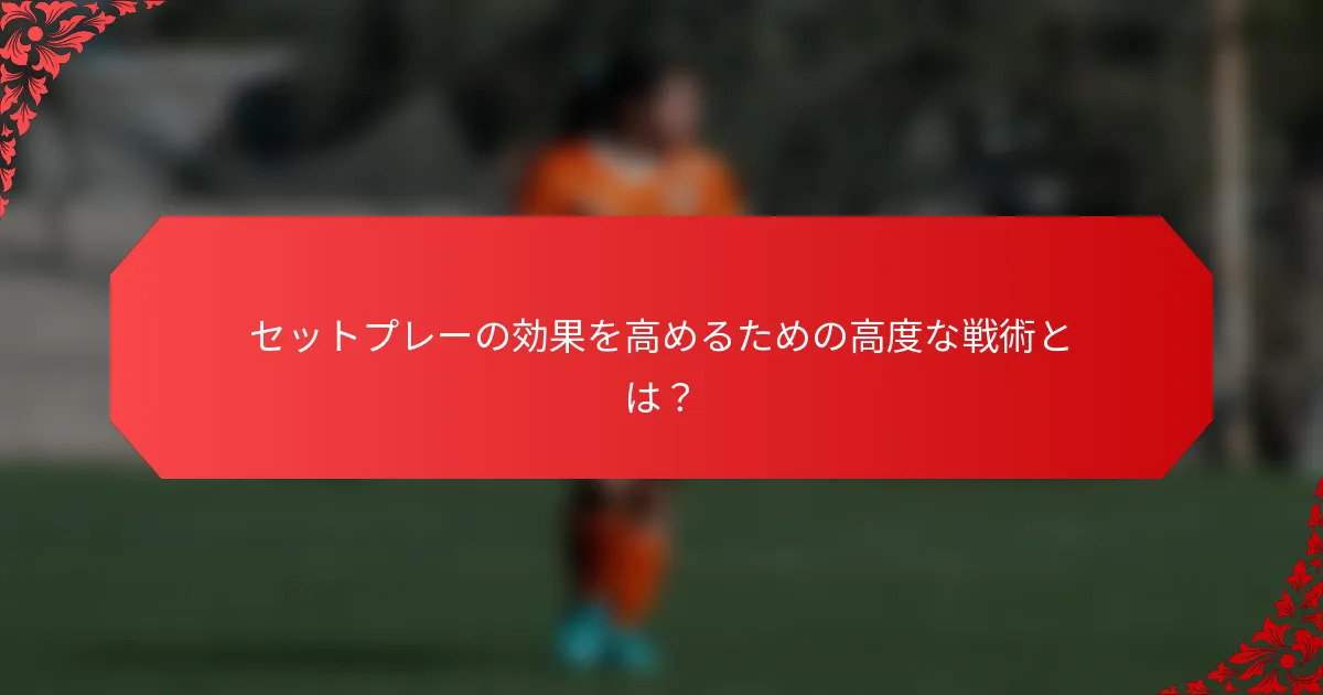 セットプレーの効果を高めるための高度な戦術とは?