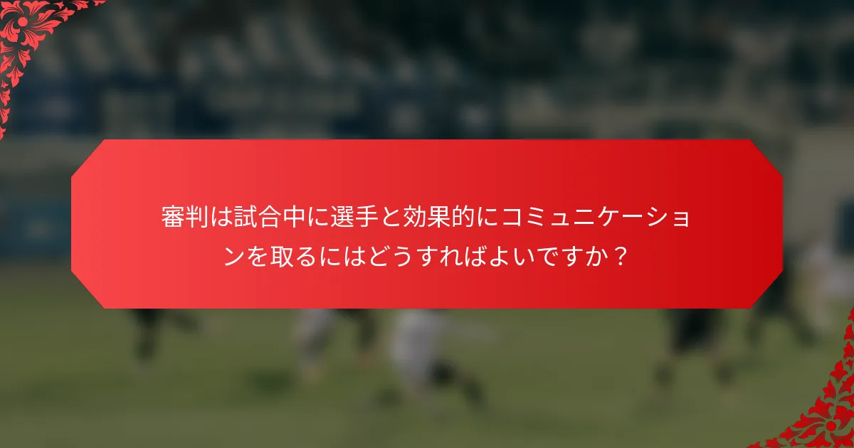 審判は試合中に選手と効果的にコミュニケーションを取るにはどうすればよいですか?