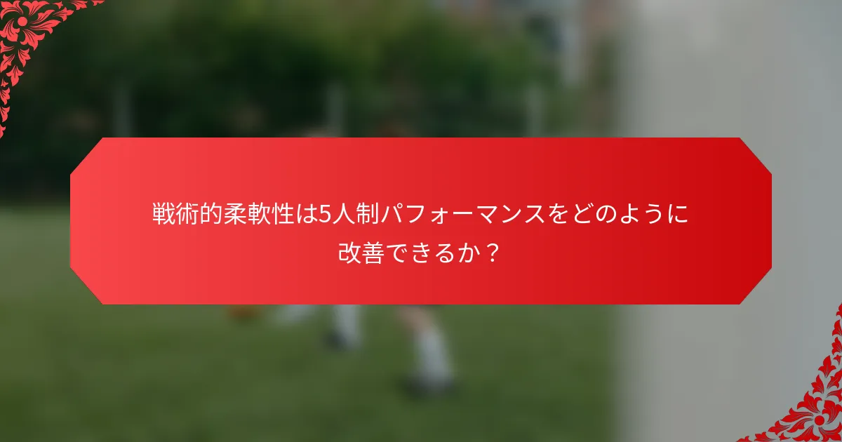 戦術的柔軟性は5人制パフォーマンスをどのように改善できるか?